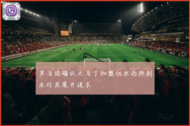 罗马诺确认大马丁加盟切尔西热刺未对其展开追求