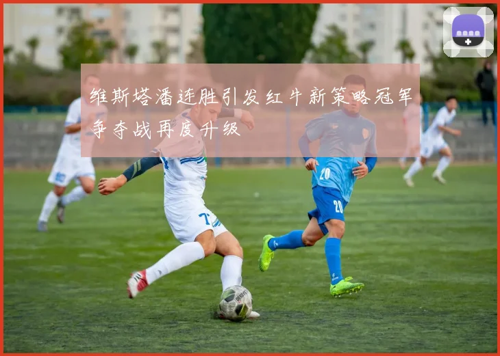 维斯塔潘连胜引发红牛新策略冠军争夺战再度升级