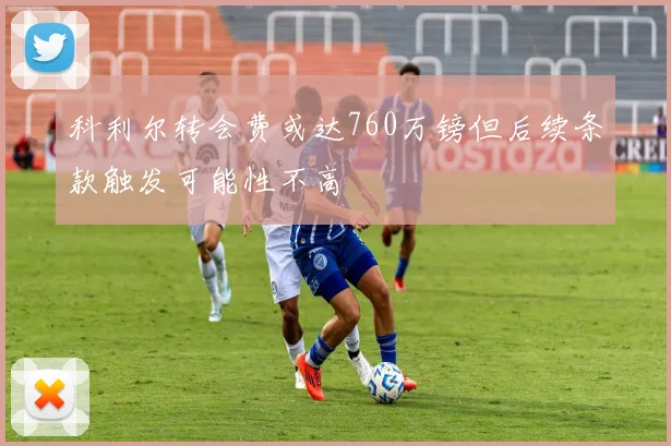 科利尔转会费或达760万镑但后续条款触发可能性不高