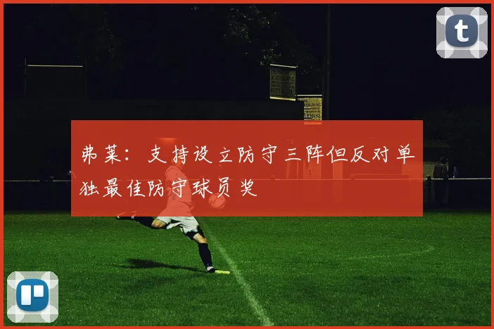 弗莱：支持设立防守三阵但反对单独最佳防守球员奖
